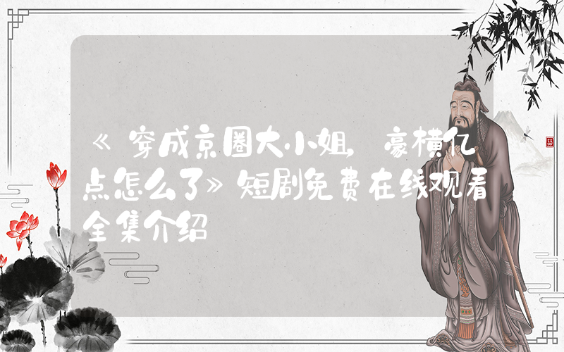 《穿成京圈大小姐，豪横亿点怎么了》短剧免费在线观看全集介绍插图