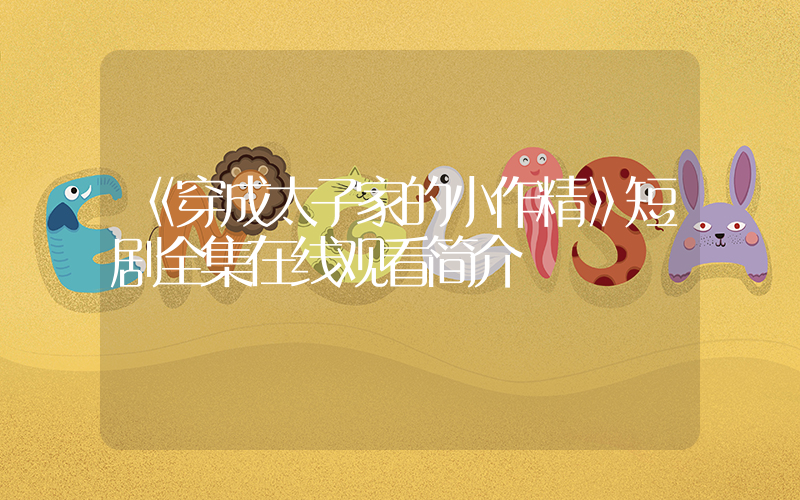 《穿成太子家的小作精》短剧全集在线观看简介插图