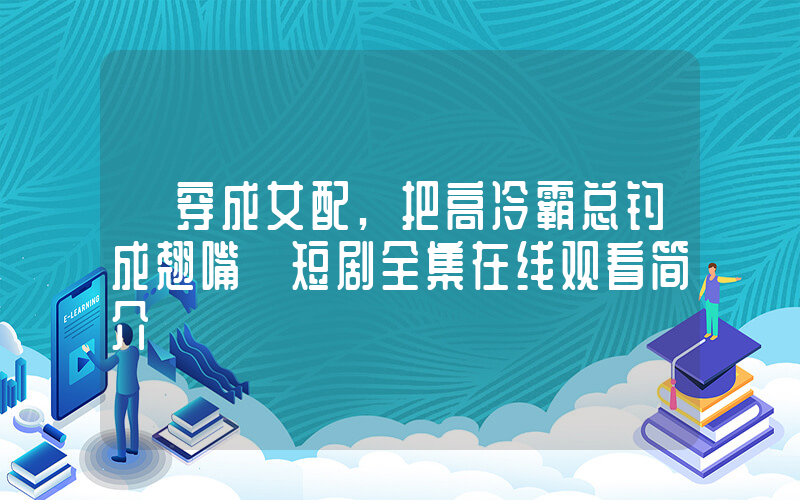 《穿成女配,把高冷霸总钓成翘嘴》短剧全集在线观看简介插图 《穿成女配,把高冷霸总钓成翘嘴》短剧全集在线观看简介插图