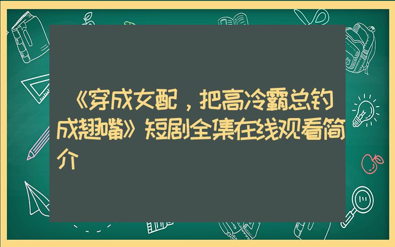 《穿成女配，把高冷霸总钓成翘嘴》短剧全集在线观看简介插图