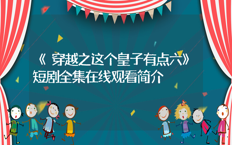 《穿越之这个皇子有点六》短剧全集在线观看简介插图