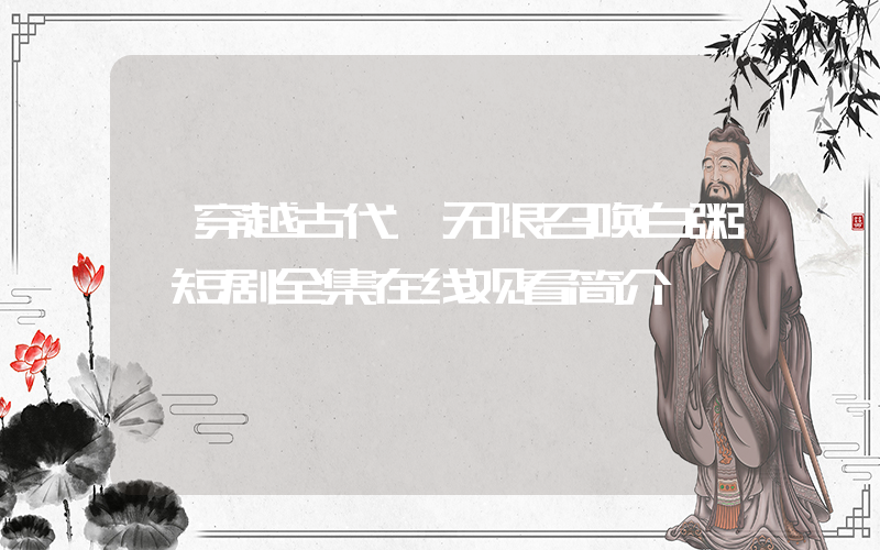《穿越古代,无限召唤白粥》短剧全集在线观看简介插图 《穿越古代,无限召唤白粥》短剧全集在线观看简介插图