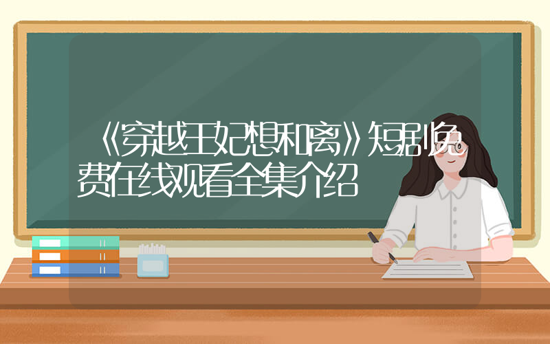 《穿越王妃想和离》短剧免费在线观看全集介绍插图