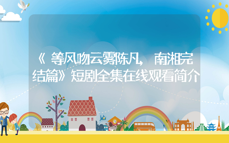 《等风吻云雾陈凡,南湘完结篇》短剧全集在线观看简介插图 《等风吻云雾陈凡,南湘完结篇》短剧全集在线观看简介插图