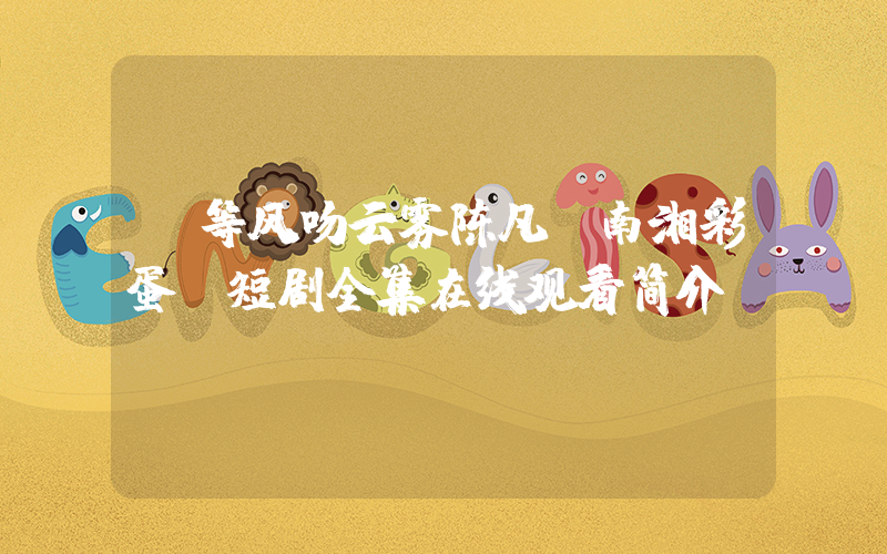 《等风吻云雾陈凡,南湘彩蛋》短剧全集在线观看简介插图 《等风吻云雾陈凡,南湘彩蛋》短剧全集在线观看简介插图