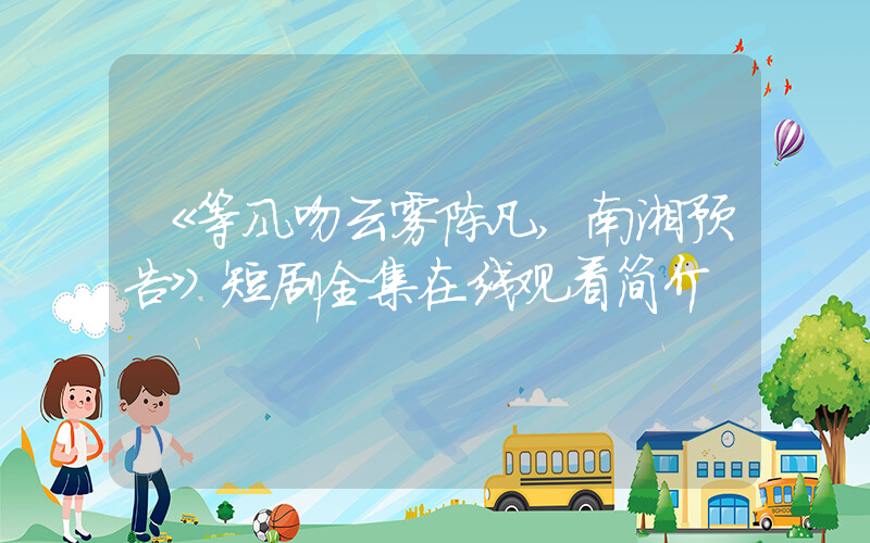 《等风吻云雾陈凡,南湘预告》短剧全集在线观看简介插图 《等风吻云雾陈凡,南湘预告》短剧全集在线观看简介插图