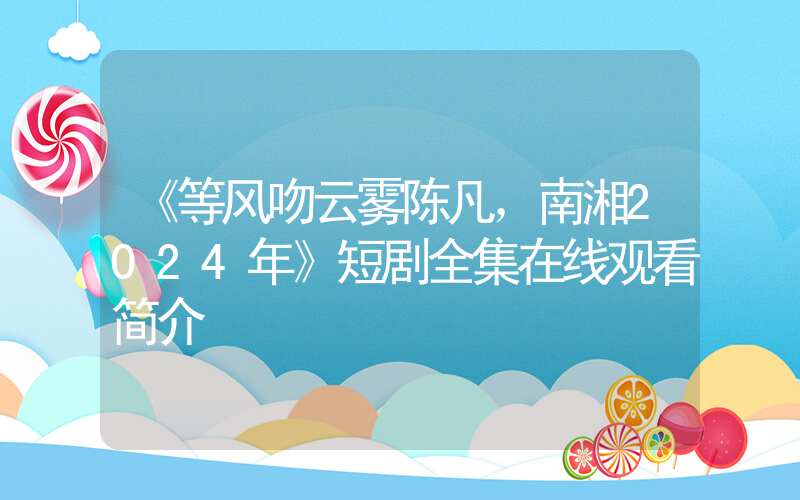 《等风吻云雾陈凡，南湘2024年》短剧全集在线观看简介插图
