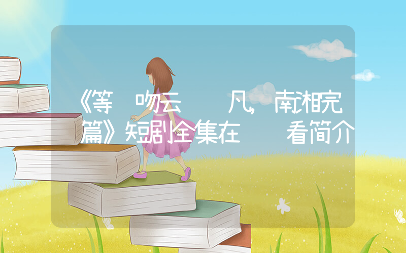 《等风吻云雾陈凡，南湘完结篇》短剧全集在线观看简介插图