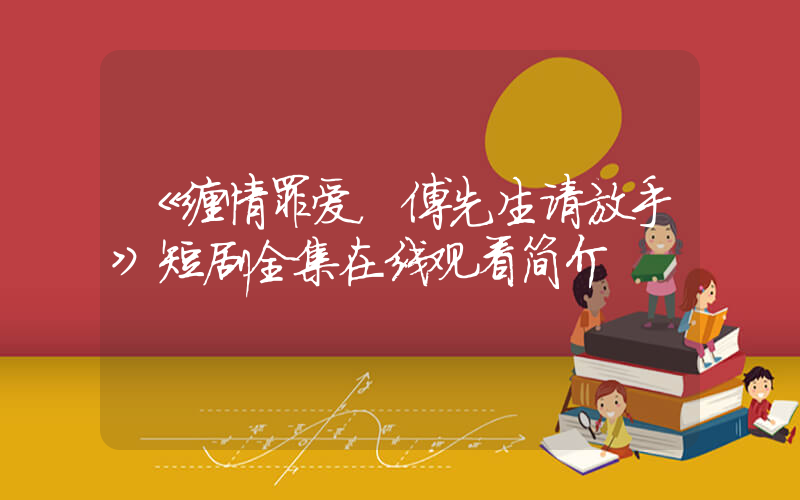 《缠情罪爱，傅先生请放手》短剧全集在线观看简介插图