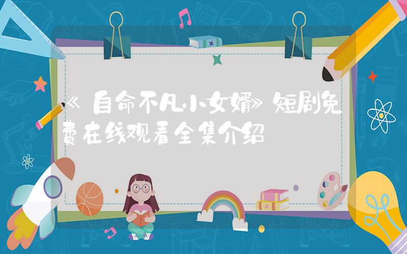 《自命不凡小女婿》短剧免费在线观看全集介绍插图