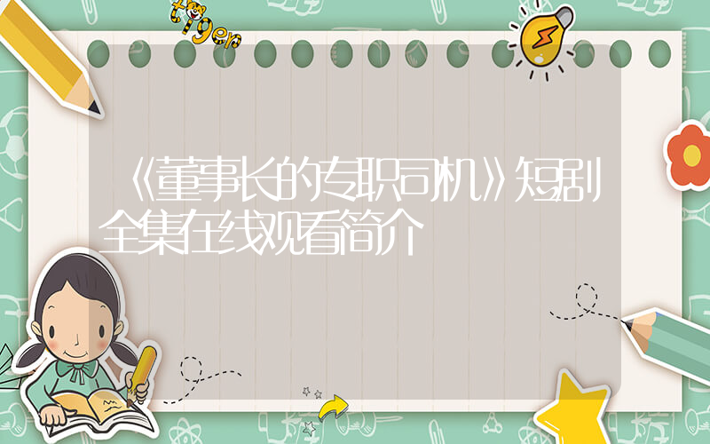 《董事长的专职司机》短剧全集在线观看简介插图 《董事长的专职司机》短剧全集在线观看简介插图