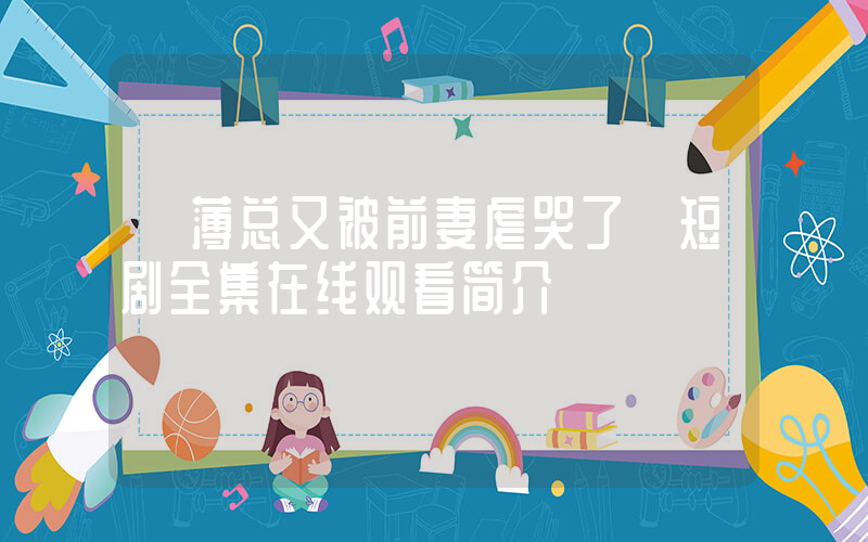 《薄总又被前妻虐哭了》短剧全集在线观看简介插图
