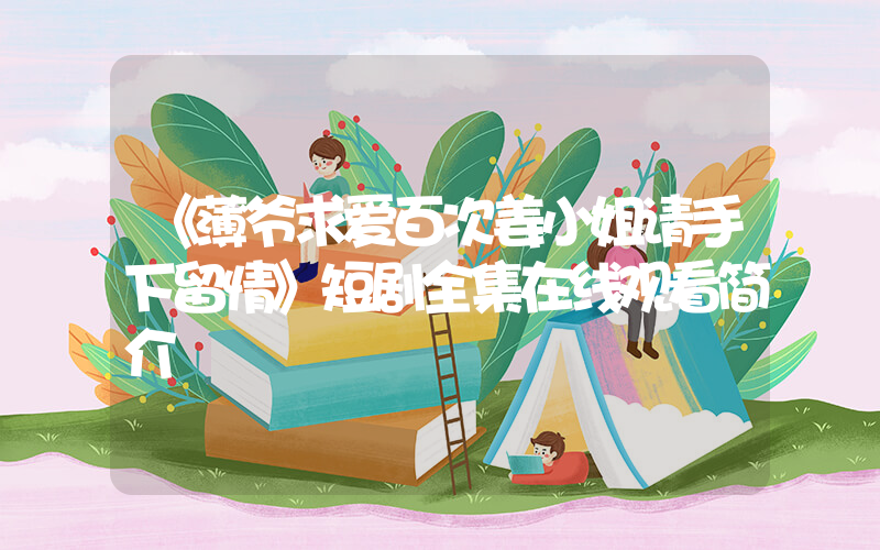 《薄爷求爱百次姜小姐请手下留情》短剧全集在线观看简介插图