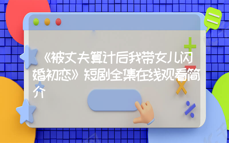 《被丈夫算计后我带女儿闪婚初恋》短剧全集在线观看简介插图