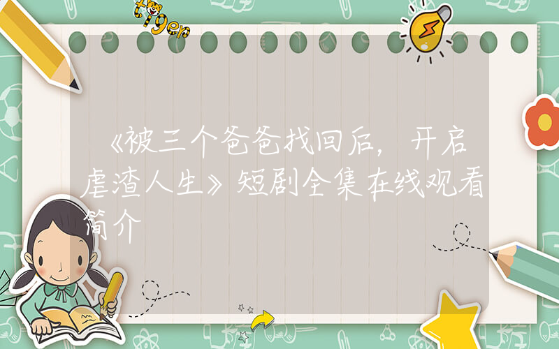 《被三个爸爸找回后，开启虐渣人生》短剧全集在线观看简介插图