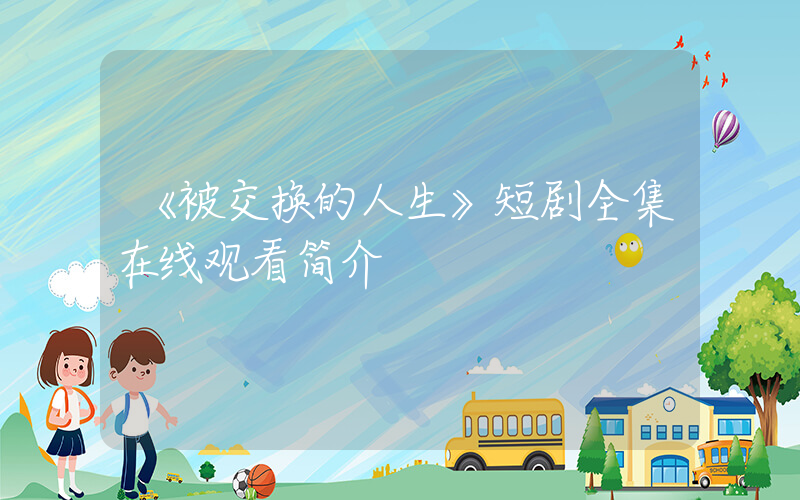 《被交换的人生》短剧全集在线观看简介插图
