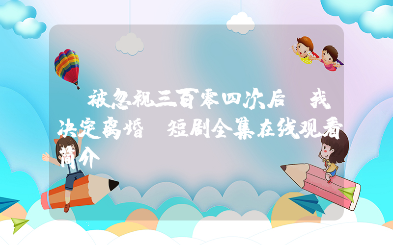 《被忽视三百零四次后,我决定离婚》短剧全集在线观看简介插图 《被忽视三百零四次后,我决定离婚》短剧全集在线观看简介插图