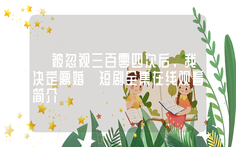 《被忽视三百零四次后，我决定离婚》短剧全集在线观看简介插图