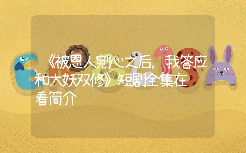 《被恩人剜心之后，我答应和大妖双修》短剧全集在线观看简介插图