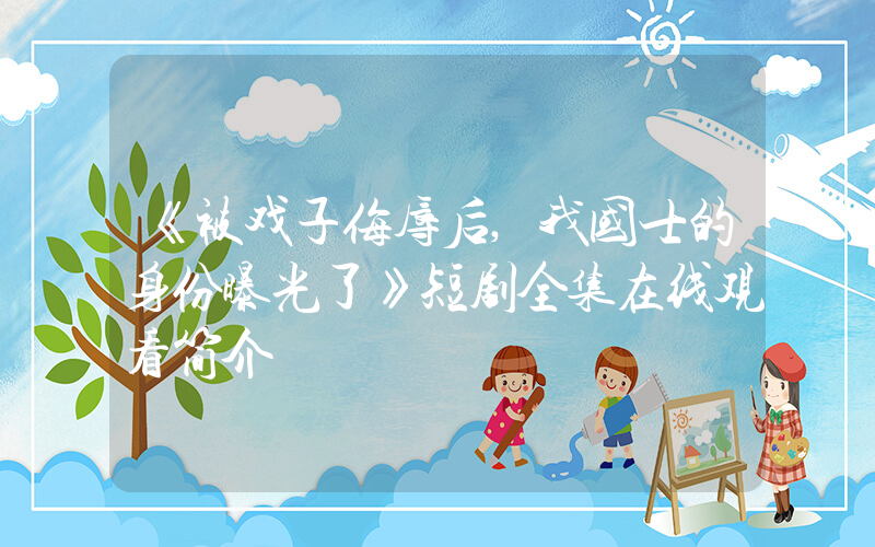 《被戏子侮辱后,我国士的身份曝光了》短剧全集在线观看简介插图 《被戏子侮辱后,我国士的身份曝光了》短剧全集在线观看简介插图