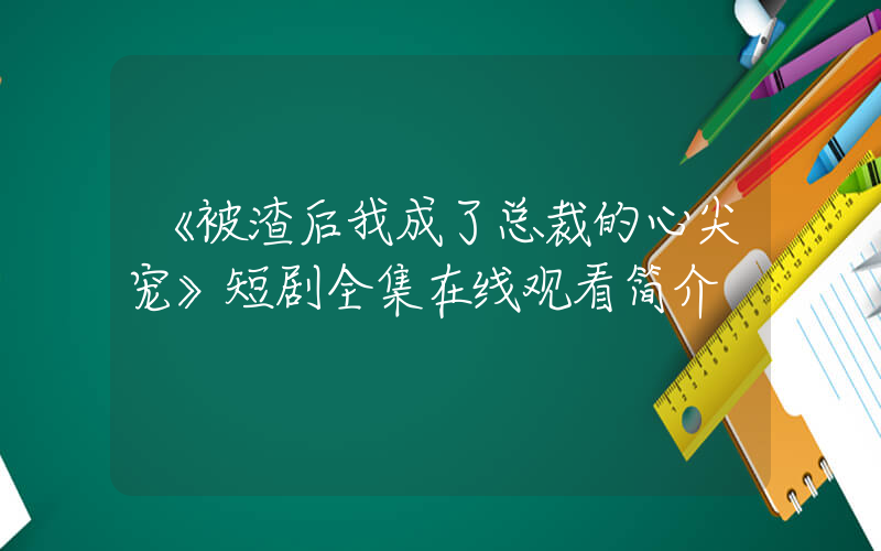 《被渣后我成了总裁的心尖宠》短剧全集在线观看简介插图