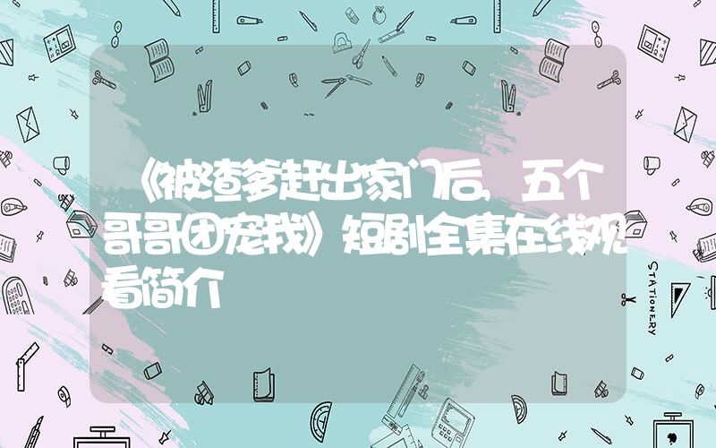 《被渣爹赶出家门后,五个哥哥团宠我》短剧全集在线观看简介插图 《被渣爹赶出家门后,五个哥哥团宠我》短剧全集在线观看简介插图