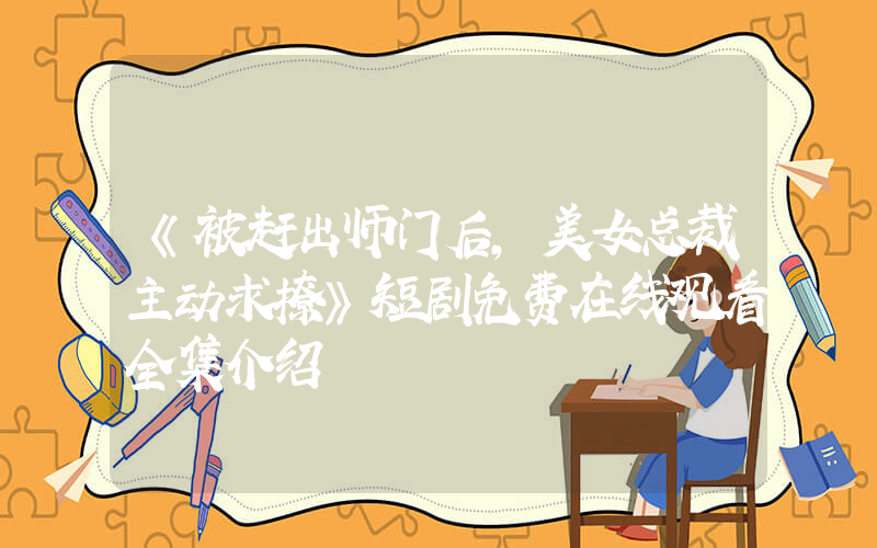 《被赶出师门后，美女总裁主动求撩》短剧免费在线观看全集介绍插图