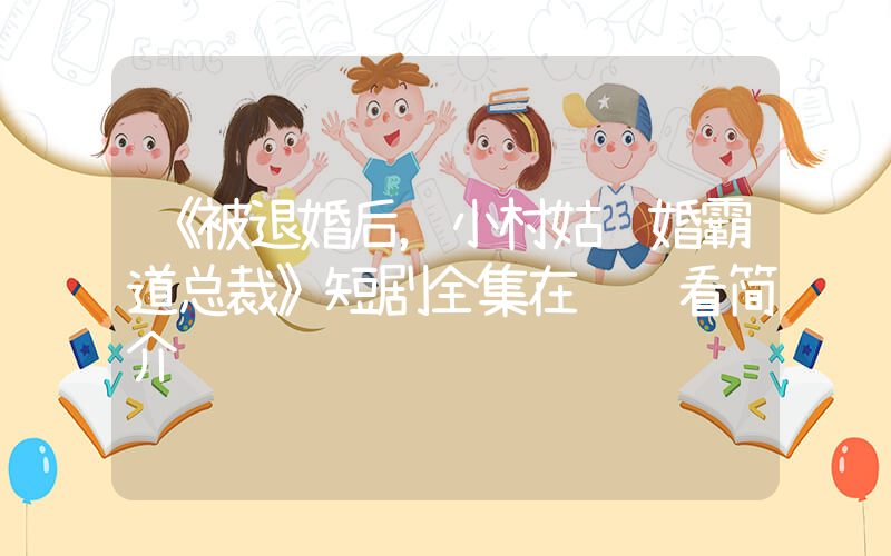 《被退婚后，小村姑闪婚霸道总裁》短剧全集在线观看简介插图