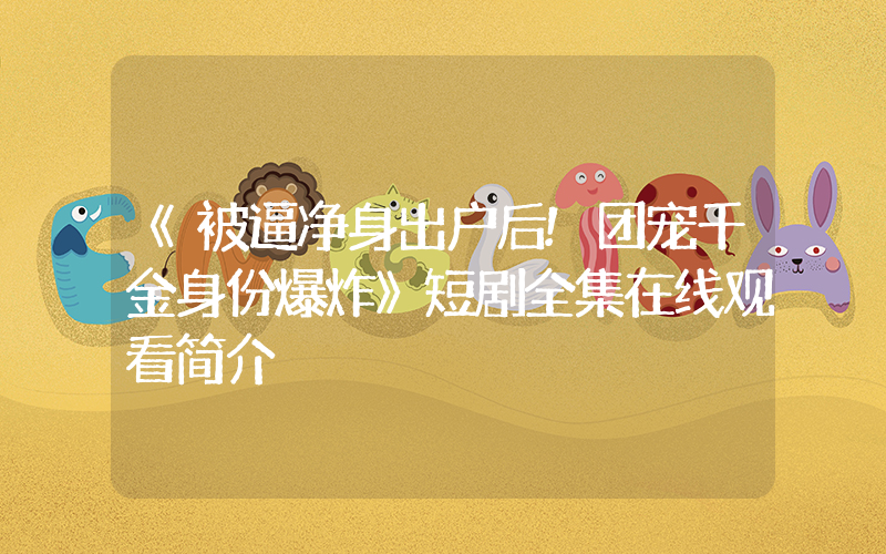 《被逼净身出户后!团宠千金身份爆炸》短剧全集在线观看简介插图 《被逼净身出户后!团宠千金身份爆炸》短剧全集在线观看简介插图
