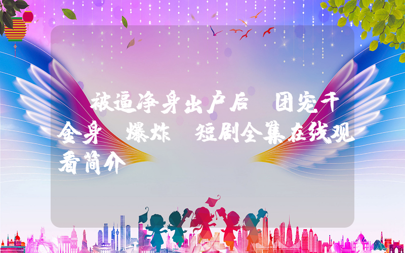 《被逼净身出户后！团宠千金身份爆炸》短剧全集在线观看简介插图