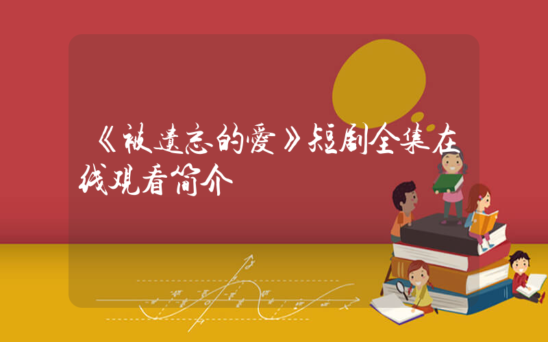 《被遗忘的爱》短剧全集在线观看简介插图