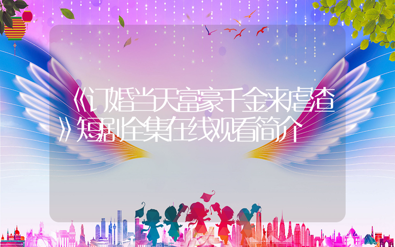 《订婚当天富豪千金来虐渣》短剧全集在线观看简介插图