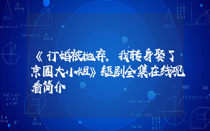 《订婚被抛弃,我转身娶了京圈大小姐》短剧全集在线观看简介插图 《订婚被抛弃,我转身娶了京圈大小姐》短剧全集在线观看简介插图