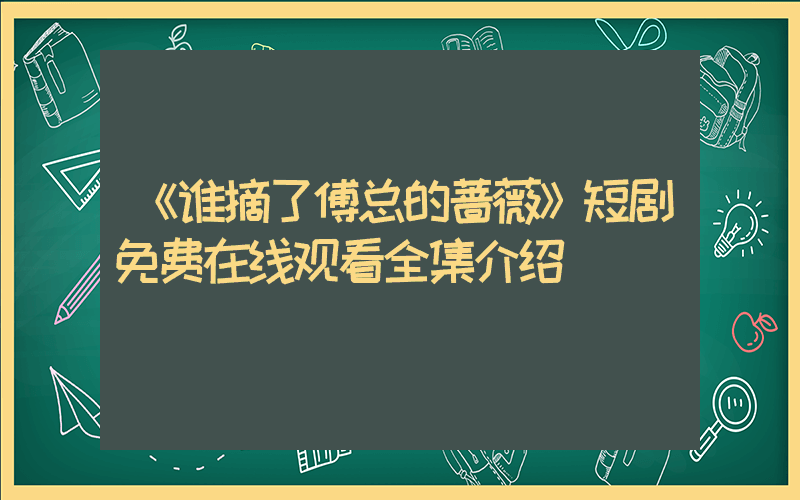 《谁摘了傅总的蔷薇》短剧免费在线观看全集介绍插图