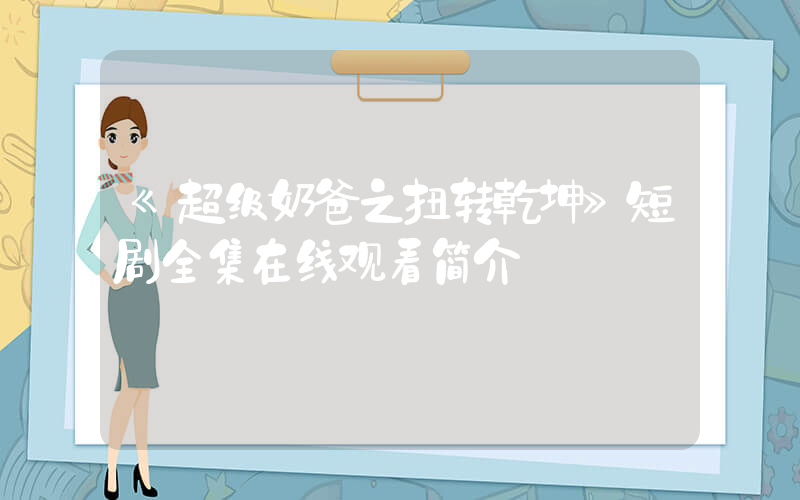 《超级奶爸之扭转乾坤》短剧全集在线观看简介插图