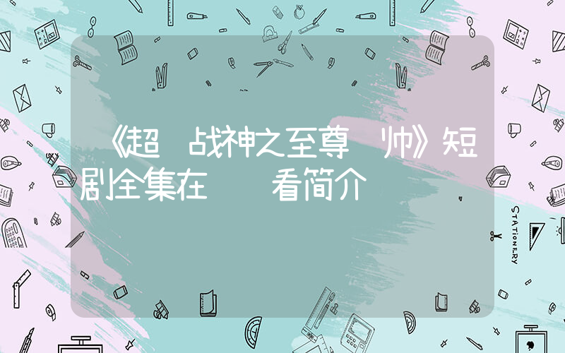 《超级战神之至尊龙帅》短剧全集在线观看简介插图