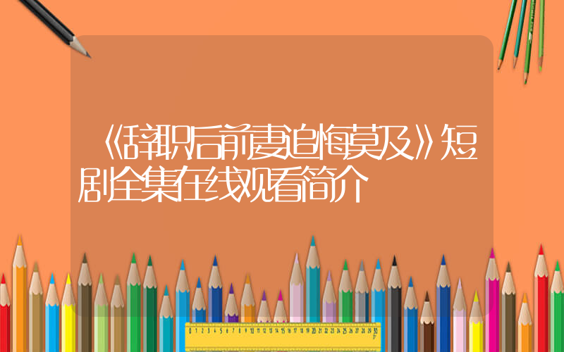 《辞职后前妻追悔莫及》短剧全集在线观看简介插图