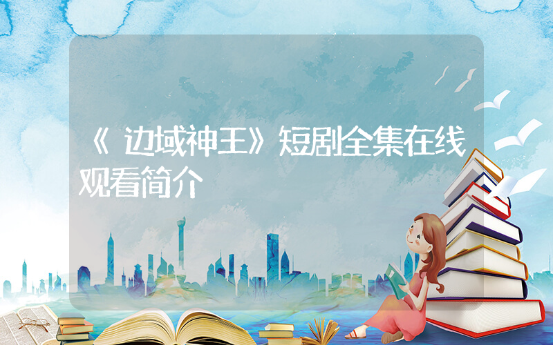 《边域神王》短剧全集在线观看简介插图