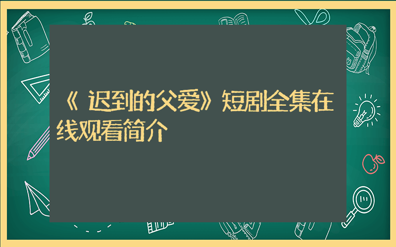 《迟到的父爱》短剧全集在线观看简介插图