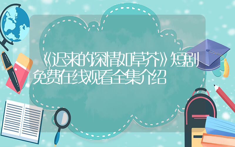 《迟来的深情如草芥》短剧免费在线观看全集介绍插图