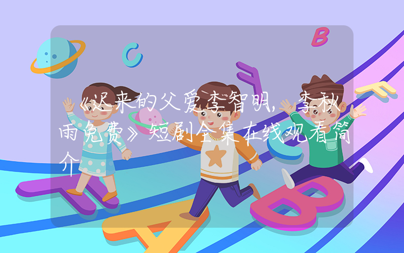 《迟来的父爱李智明,李秋雨免费》短剧全集在线观看简介插图 《迟来的父爱李智明,李秋雨免费》短剧全集在线观看简介插图