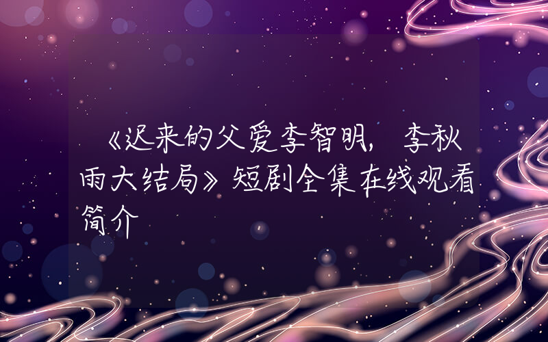 《迟来的父爱李智明,李秋雨大结局》短剧全集在线观看简介插图 《迟来的父爱李智明,李秋雨大结局》短剧全集在线观看简介插图