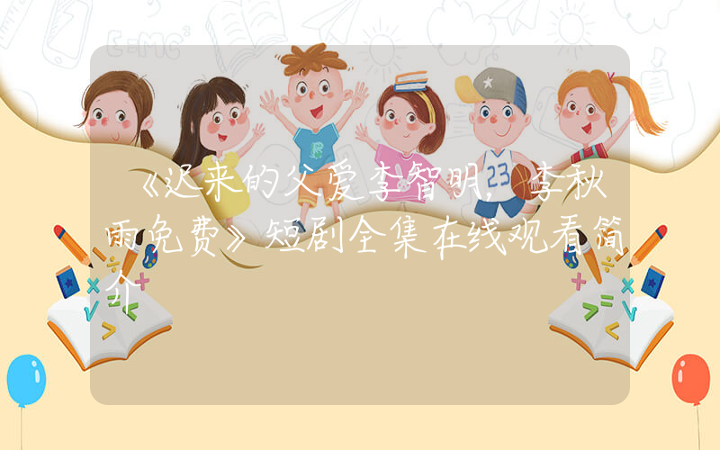 《迟来的父爱李智明，李秋雨免费》短剧全集在线观看简介插图