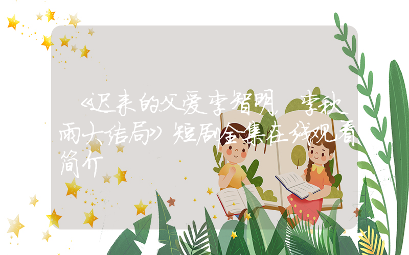 《迟来的父爱李智明，李秋雨大结局》短剧全集在线观看简介插图
