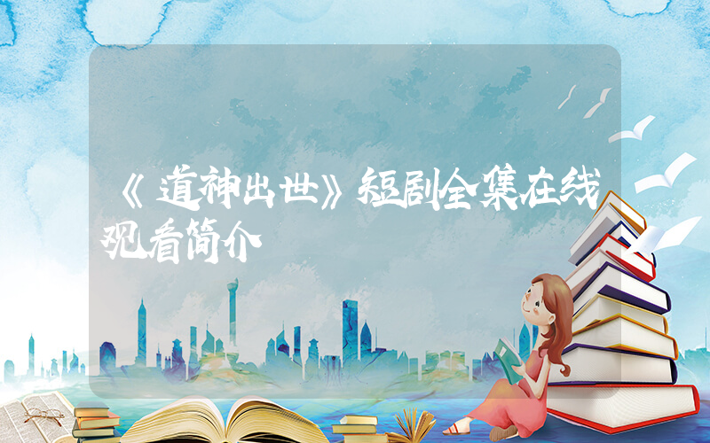 《道神出世》短剧全集在线观看简介插图