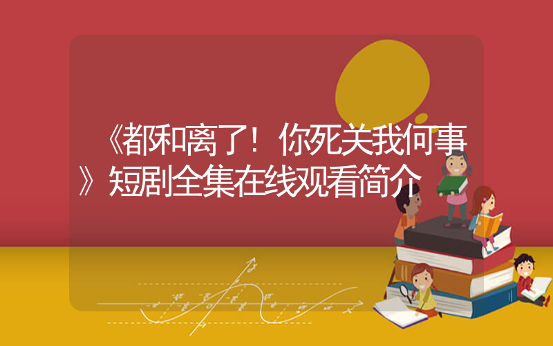 《都和离了!你死关我何事》短剧全集在线观看简介插图 《都和离了!你死关我何事》短剧全集在线观看简介插图