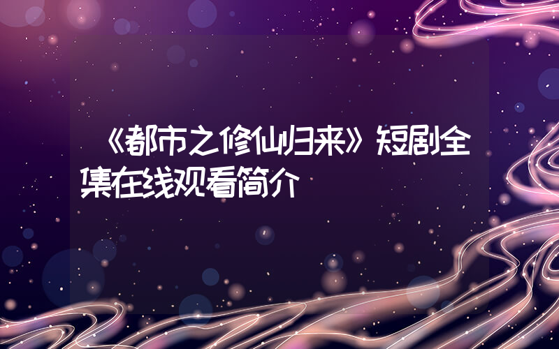 《都市之修仙归来》短剧全集在线观看简介插图