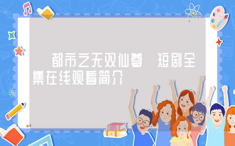 《都市之无双仙尊》短剧全集在线观看简介插图