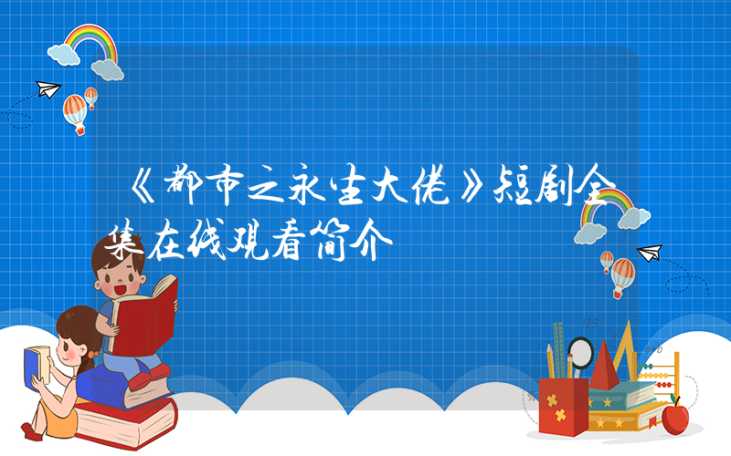 《都市之永生大佬》短剧全集在线观看简介插图