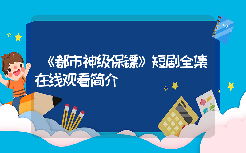 《都市神级保镖》短剧全集在线观看简介插图